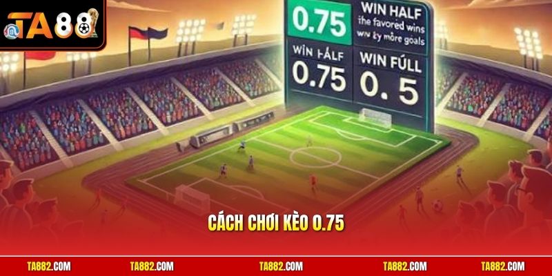 Cách Chơi Kèo 0.75 | Tuyệt Chiêu Nắm Chắc Phần Thắng Cao 