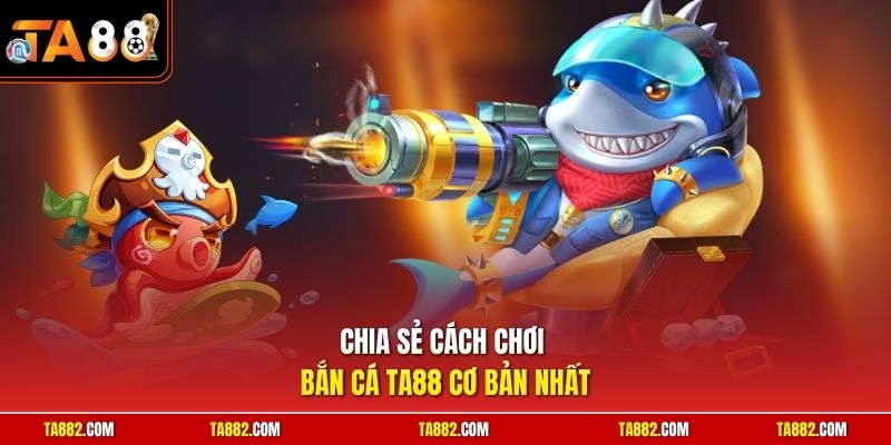 Chia sẻ cách chơi bắn cá TA88 cơ bản nhất